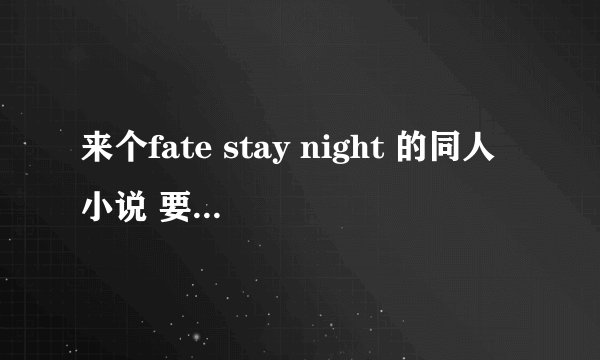 来个fate stay night 的同人小说 要求主角为第八个英灵 剧情变动不大或圆满结局 最好40万字左右