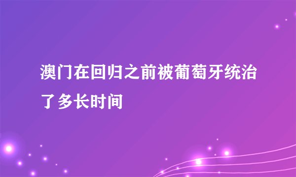 澳门在回归之前被葡萄牙统治了多长时间