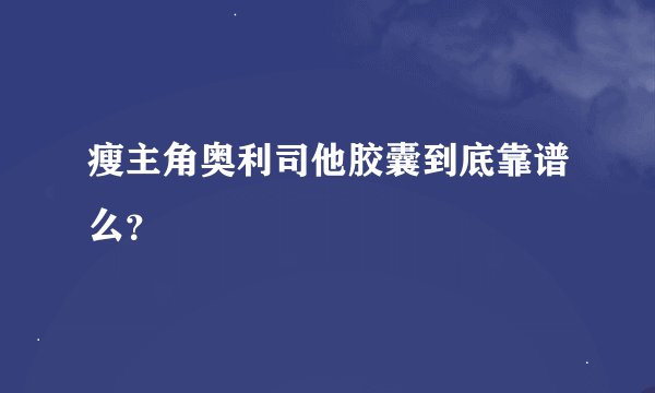 瘦主角奥利司他胶囊到底靠谱么？