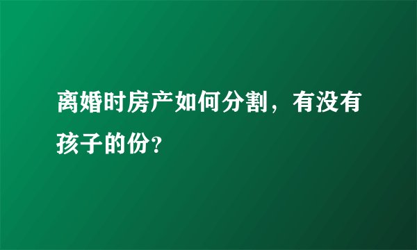 离婚时房产如何分割，有没有孩子的份？