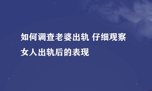 如何调查老婆出轨 仔细观察女人出轨后的表现