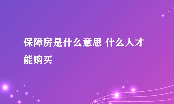 保障房是什么意思 什么人才能购买
