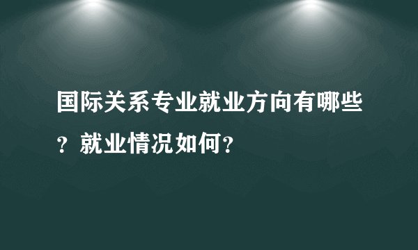 国际关系专业就业方向有哪些？就业情况如何？