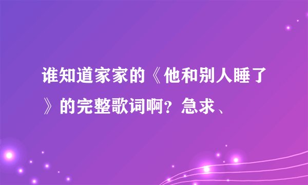 谁知道家家的《他和别人睡了》的完整歌词啊？急求、