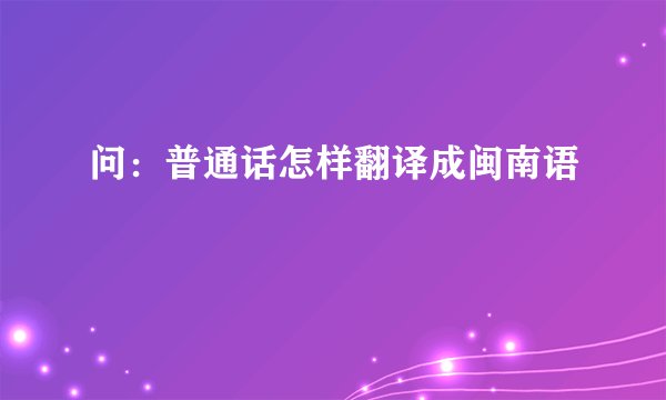 问：普通话怎样翻译成闽南语