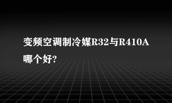 变频空调制冷媒R32与R410A哪个好?