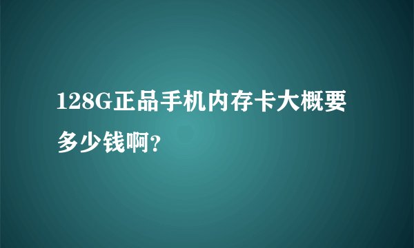 128G正品手机内存卡大概要多少钱啊？