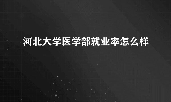 河北大学医学部就业率怎么样