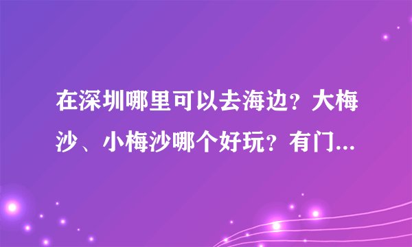 在深圳哪里可以去海边？大梅沙、小梅沙哪个好玩？有门票吗？价格多少？