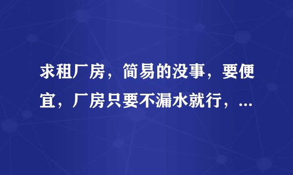求租厂房，简易的没事，要便宜，厂房只要不漏水就行，面积2千到3千平