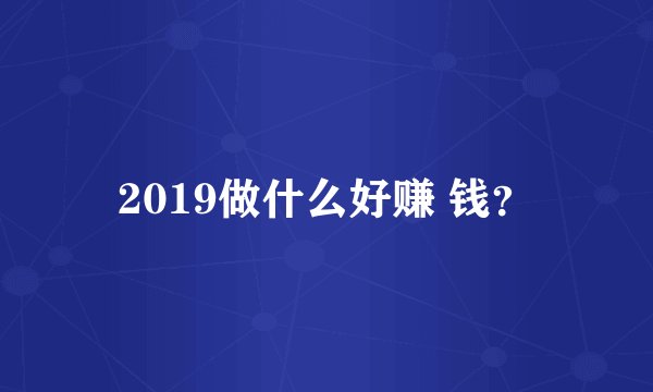 2019做什么好赚 钱？