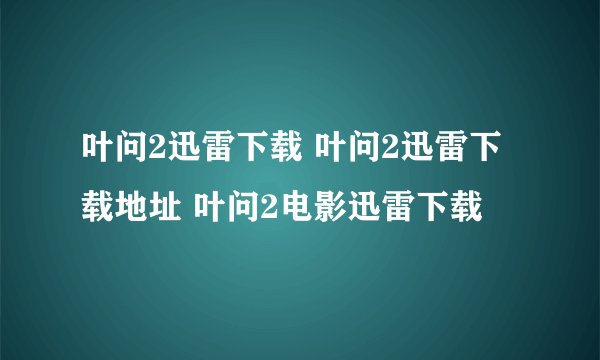 叶问2迅雷下载 叶问2迅雷下载地址 叶问2电影迅雷下载