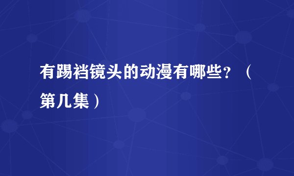 有踢裆镜头的动漫有哪些？（第几集）