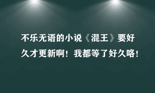 不乐无语的小说《混王》要好久才更新啊！我都等了好久咯！