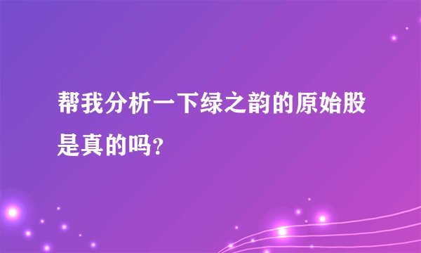 帮我分析一下绿之韵的原始股是真的吗？