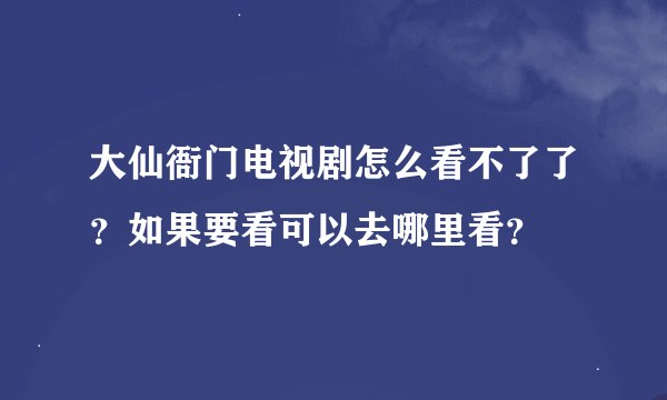 大仙衙门电视剧怎么看不了了？如果要看可以去哪里看？