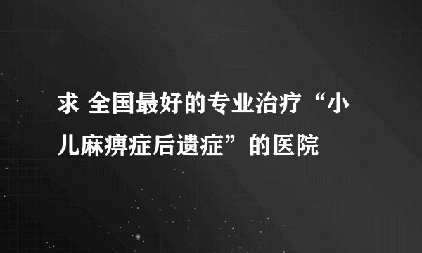 求 全国最好的专业治疗“小儿麻痹症后遗症”的医院