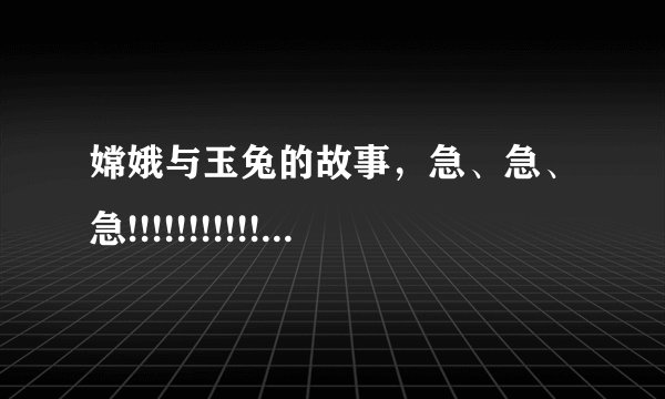 嫦娥与玉兔的故事，急、急、急!!!!!!!!!!!!!!!!!!!!!!!!!!!!!!!!!!!