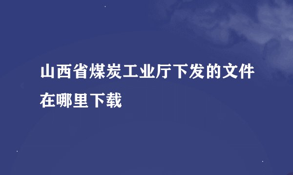 山西省煤炭工业厅下发的文件在哪里下载