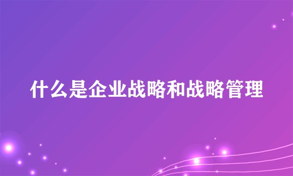 什么是企业战略和战略管理
