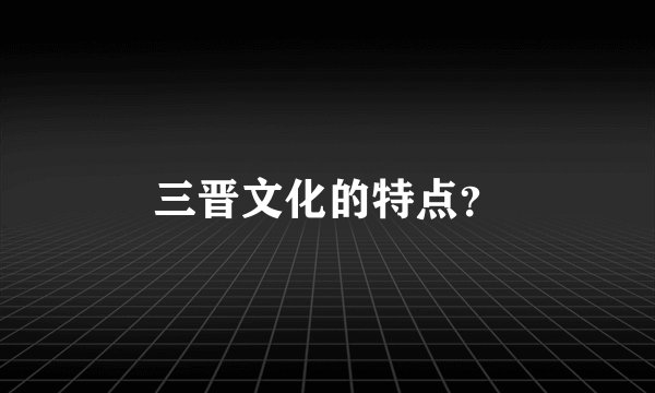 三晋文化的特点？