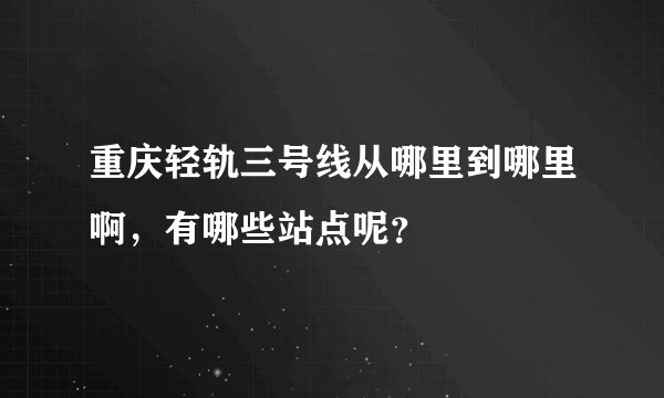重庆轻轨三号线从哪里到哪里啊，有哪些站点呢？