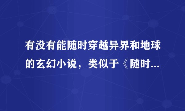 有没有能随时穿越异界和地球的玄幻小说，类似于《随时穿越》、《穿越两界的倒爷》这类小说的？