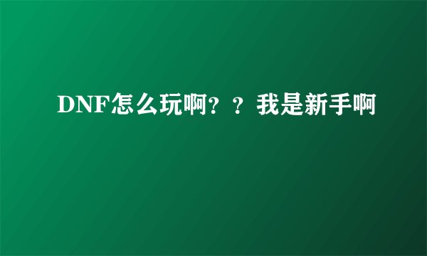 DNF怎么玩啊？？我是新手啊