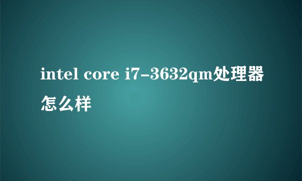 intel core i7-3632qm处理器怎么样