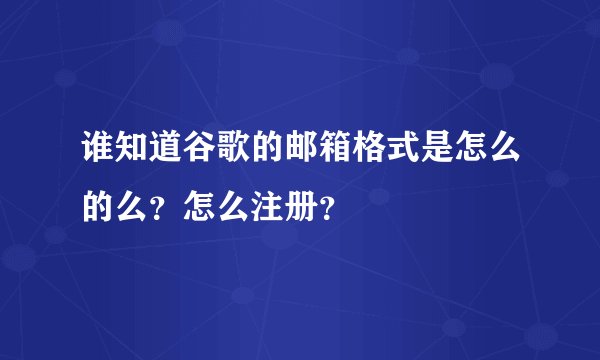 谁知道谷歌的邮箱格式是怎么的么？怎么注册？