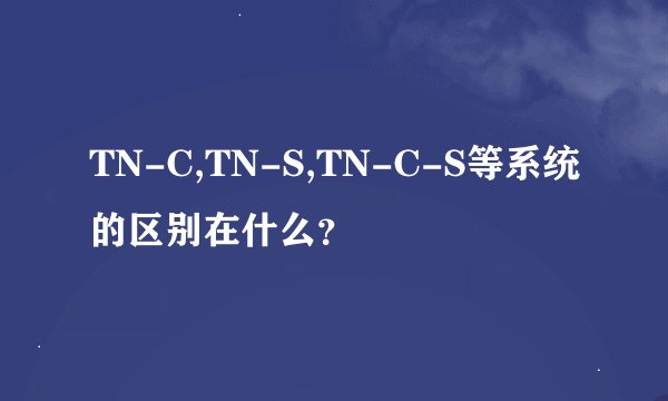 TN-C,TN-S,TN-C-S等系统的区别在什么？