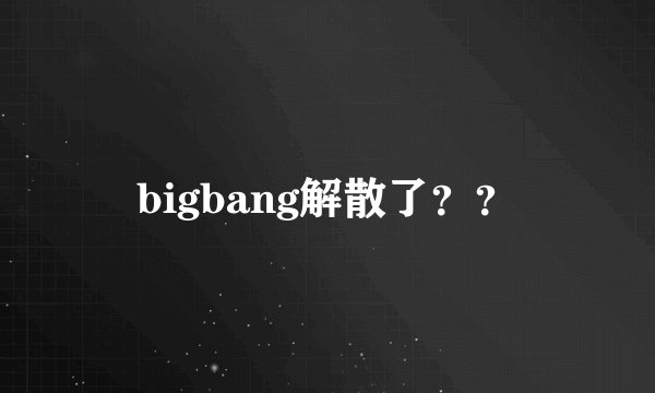 bigbang解散了？？