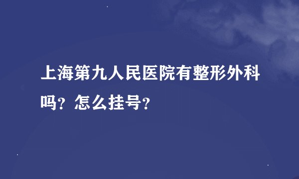 上海第九人民医院有整形外科吗？怎么挂号？