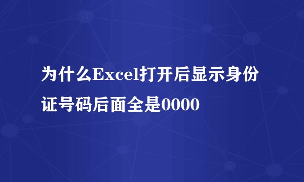 为什么Excel打开后显示身份证号码后面全是0000