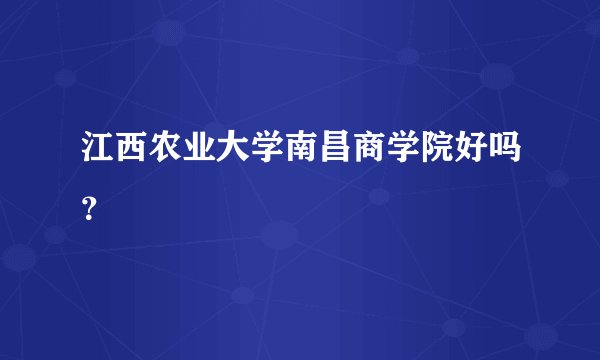 江西农业大学南昌商学院好吗？