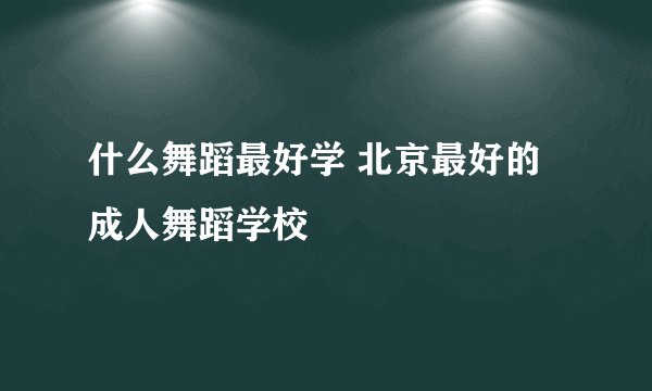 什么舞蹈最好学 北京最好的成人舞蹈学校