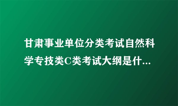 甘肃事业单位分类考试自然科学专技类C类考试大纲是什么←_←