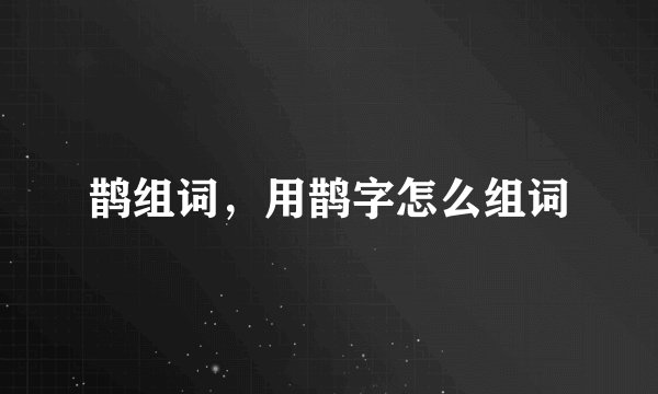 鹊组词，用鹊字怎么组词
