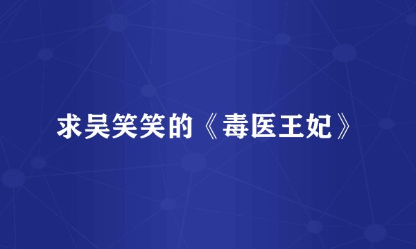 求吴笑笑的《毒医王妃》