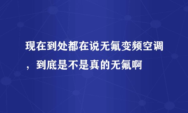 现在到处都在说无氟变频空调，到底是不是真的无氟啊