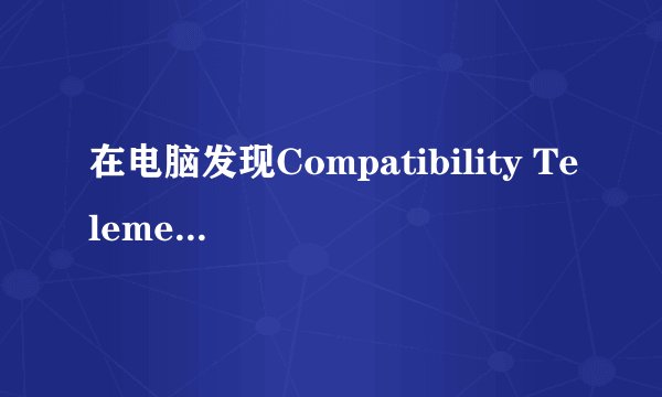 在电脑发现Compatibility Telemetry的CPU占用率大怎么解决