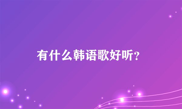 有什么韩语歌好听？