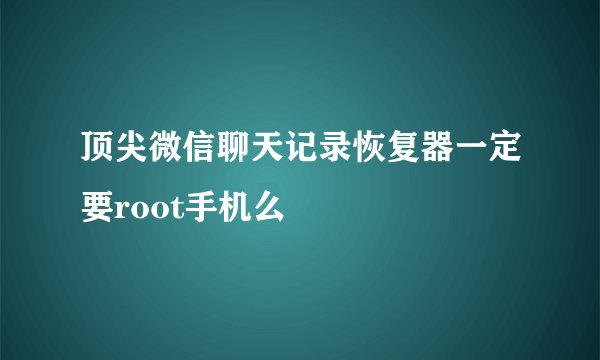 顶尖微信聊天记录恢复器一定要root手机么