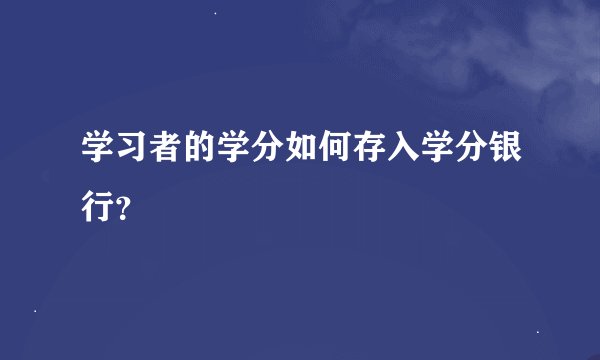 学习者的学分如何存入学分银行？