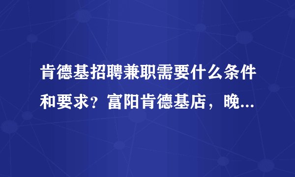 肯德基招聘兼职需要什么条件和要求？富阳肯德基店，晚上招兼职工吗？