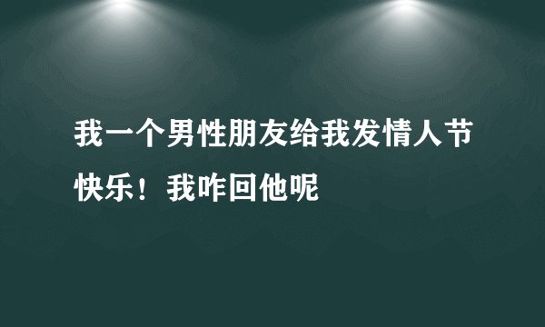 我一个男性朋友给我发情人节快乐！我咋回他呢