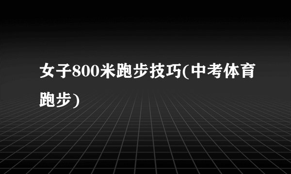女子800米跑步技巧(中考体育跑步)