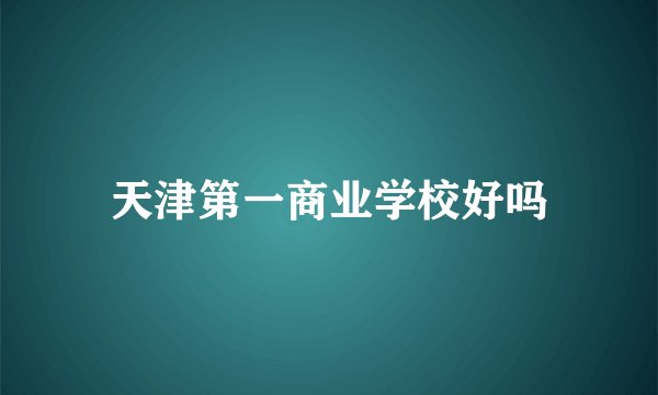 天津第一商业学校好吗