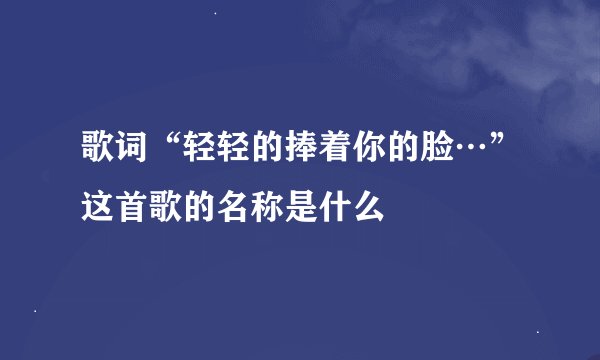 歌词“轻轻的捧着你的脸…”这首歌的名称是什么