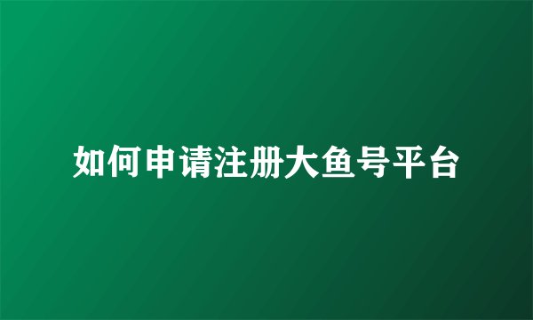 如何申请注册大鱼号平台